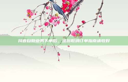抖音自助业务下单后，这份取消订单指南请收好