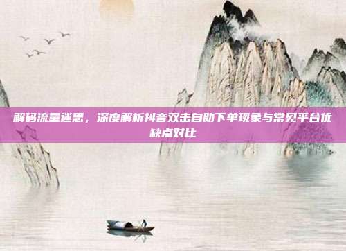 解码流量迷思,深度解析抖音双击自助下单现象与常见平台优缺点对比