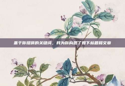 基于你提供的关键词,我为你构思了如下标题和文章