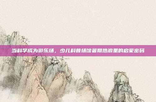当科学成为游乐场，少儿科普场馆暑期热浪里的启蒙密码