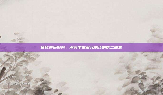 优化课后服务，点亮学生多元成长的第二课堂