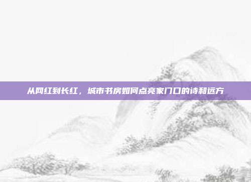 从网红到长红,城市书房如何点亮家门口的诗和远方