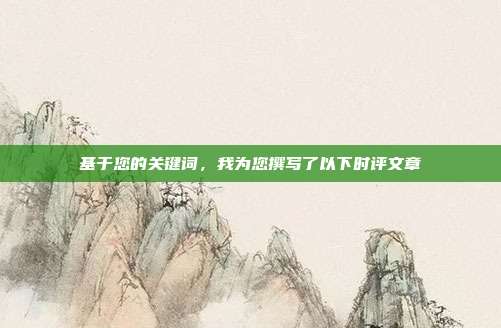 基于您的关键词,我为您撰写了以下时评文章