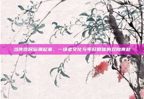 当传统民俗潮起来，一场老文化与年轻群体的双向奔赴