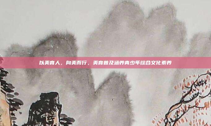 以美育人，向美而行，美育普及涵养青少年综合文化素养