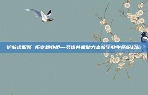 护航求职路 拓宽就业桥—多措并举助力高校毕业生扬帆起航