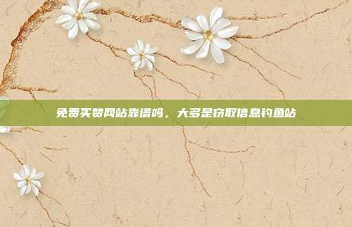 免费买赞网站靠谱吗,大多是窃取信息钓鱼站