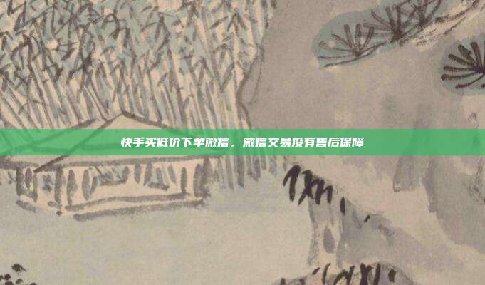 快手买低价下单微信,微信交易没有售后保障