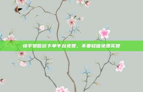 快手赞低价下单平台免费,不要轻信免费买赞