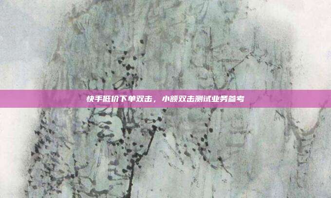 快手低价下单双击,小额双击测试业务参考