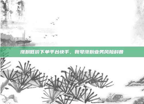 涨粉低价下单平台快手,账号涨粉业务风险科普