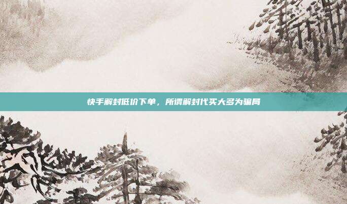 快手解封低价下单,所谓解封代买大多为骗局
