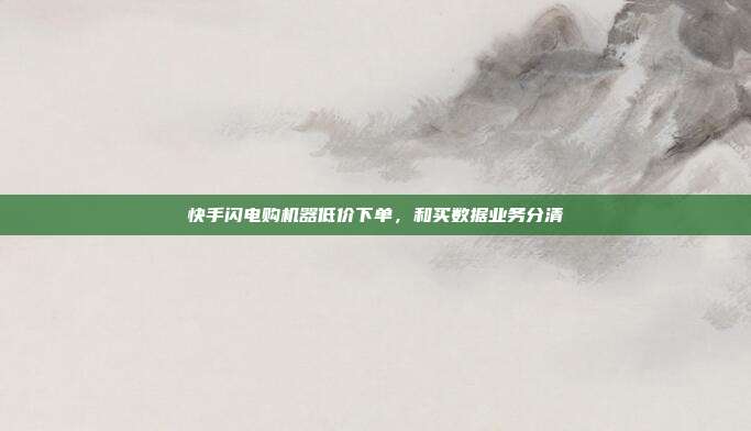 快手闪电购机器低价下单,和买数据业务分清