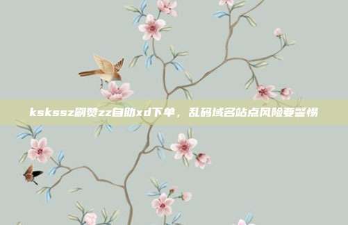 kskssz刷赞zz自助xd下单，乱码域名站点风险要警惕