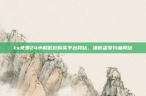 ks免费24小时低价购买平台网站,谨防盗号钓鱼网站