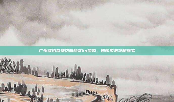 广州威珀斯酒店自助餐ks团购,团购消费攻略参考