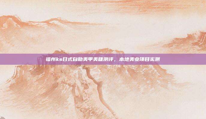 福州ks日式自助美甲美睫测评,本地美业项目实测