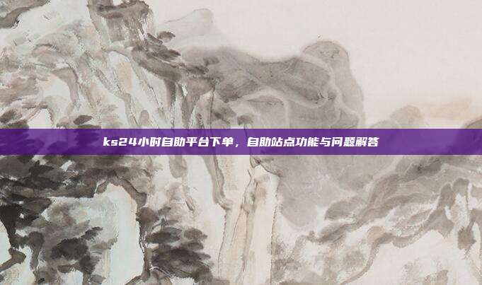 ks24小时自助平台下单,自助站点功能与问题解答
