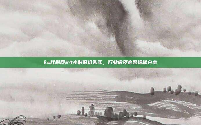 ks代刷网24小时低价购买,行业常见套路揭秘分享