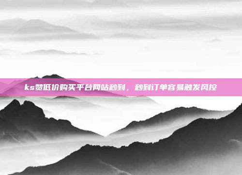 ks赞低价购买平台网站秒到,秒到订单容易触发风控