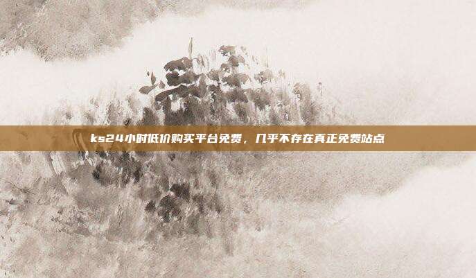 ks24小时低价购买平台免费，几乎不存在真正免费站点