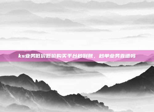 ks业务低价低价购买平台秒到账,秒单业务靠谱吗