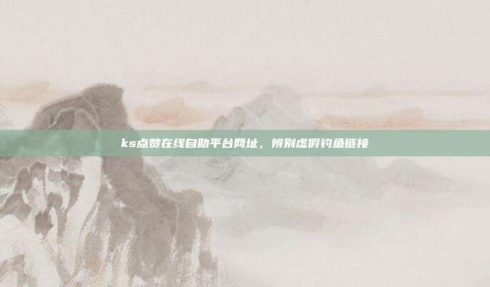 ks点赞在线自助平台网址,辨别虚假钓鱼链接