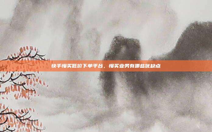 快手慢买低价下单平台，慢买业务有哪些优缺点