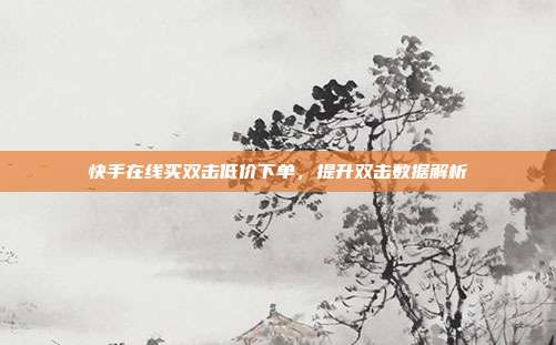 快手在线买双击低价下单,提升双击数据解析
