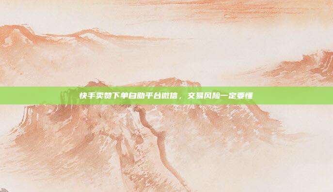 快手卖赞下单自助平台微信，交易风险一定要懂