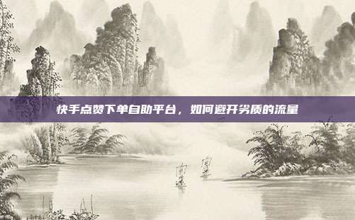 快手点赞下单自助平台,如何避开劣质的流量