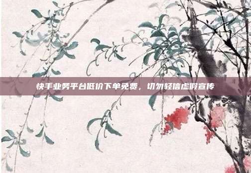 快手业务平台低价下单免费，切勿轻信虚假宣传