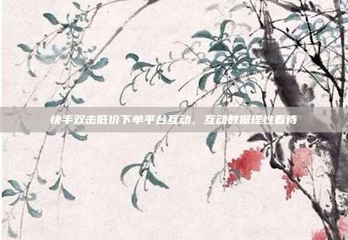 快手双击低价下单平台互动,互动数据理性看待
