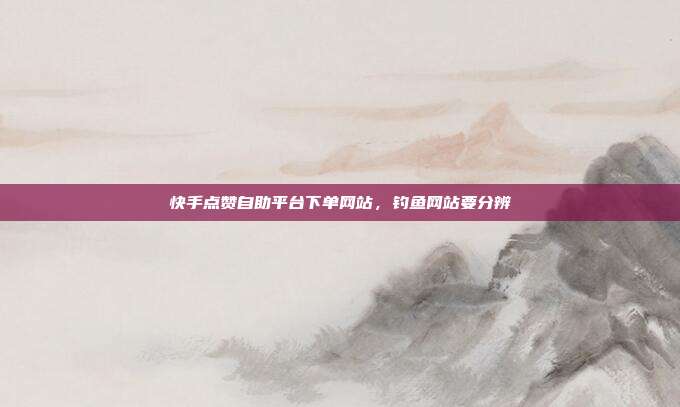 快手点赞自助平台下单网站,钓鱼网站要分辨