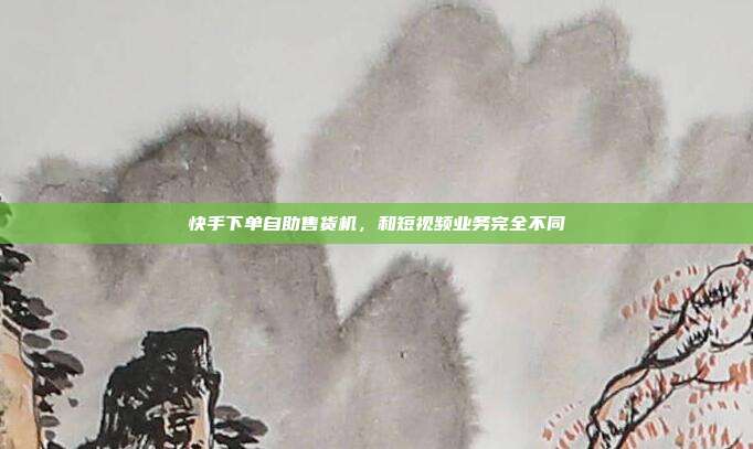 快手下单自助售货机，和短视频业务完全不同