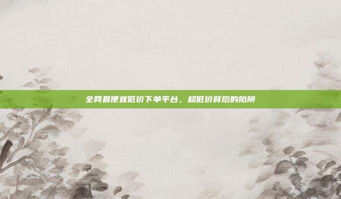 全网最便宜低价下单平台,超低价背后的陷阱