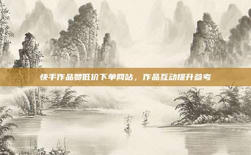 快手作品赞低价下单网站,作品互动提升参考