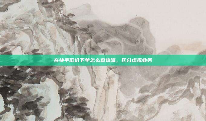 在快手低价下单怎么查物流,区分虚拟业务