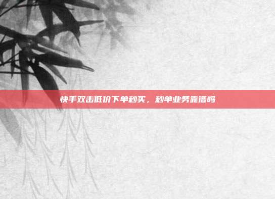 快手双击低价下单秒买,秒单业务靠谱吗