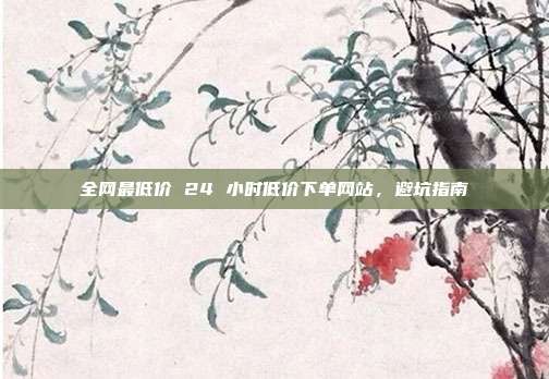 全网最低价 24 小时低价下单网站,避坑指南