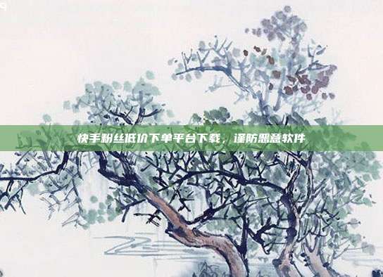 快手粉丝低价下单平台下载,谨防恶意软件