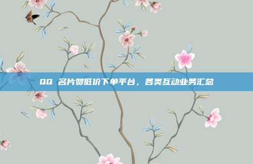 QQ 名片赞低价下单平台,各类互动业务汇总