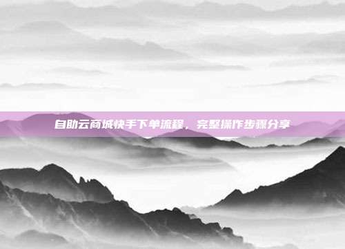 自助云商城快手下单流程，完整操作步骤分享
