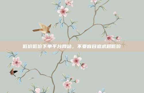 低价低价下单平台网站，不要盲目追求超低价