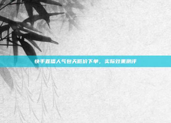 快手直播人气包天低价下单,实际效果测评