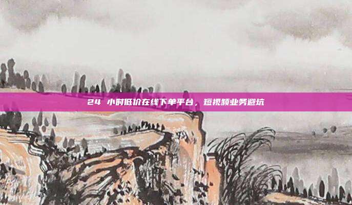 24 小时低价在线下单平台,短视频业务避坑