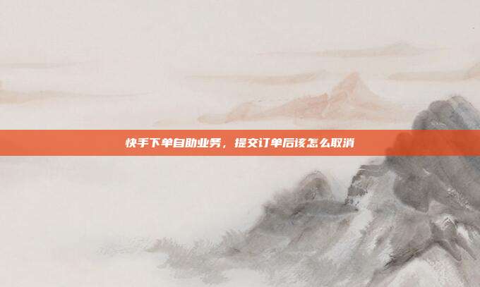 快手下单自助业务,提交订单后该怎么取消