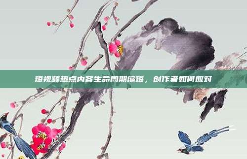 短视频热点内容生命周期缩短，创作者如何应对