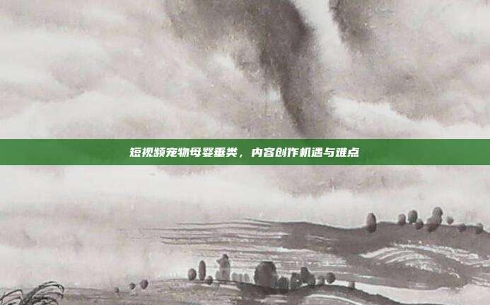 短视频宠物母婴垂类，内容创作机遇与难点
