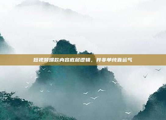 短视频爆款内容底层逻辑,并非单纯靠运气